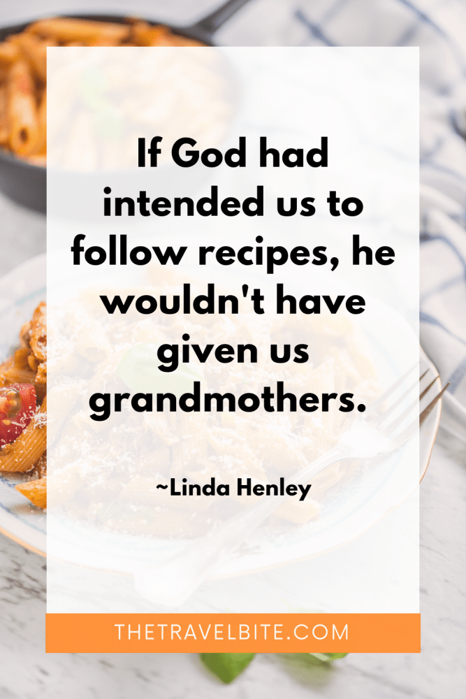 Food Quote: If god had intended us to follow recipes, he wouldn't' have given us grandmothers." -Linda Henley
